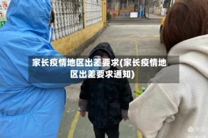 家长疫情地区出差要求(家长疫情地区出差要求通知)
