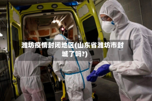 潍坊疫情封闭地区(山东省潍坊市封城了吗?)