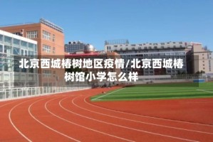北京西城椿树地区疫情/北京西城椿树馆小学怎么样