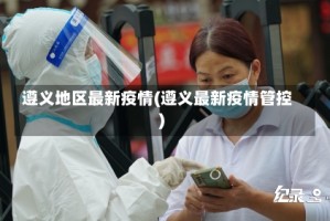 遵义地区最新疫情(遵义最新疫情管控)