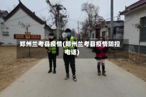 郑州兰考县疫情(郑州兰考县疫情防控电话)