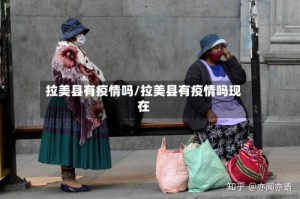 拉美县有疫情吗/拉美县有疫情吗现在