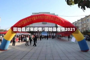 固始县近来疫情/固始县疫情2021