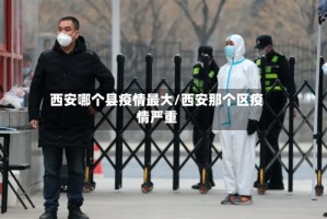 西安哪个县疫情最大/西安那个区疫情严重