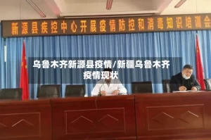 乌鲁木齐新源县疫情/新疆乌鲁木齐疫情现状