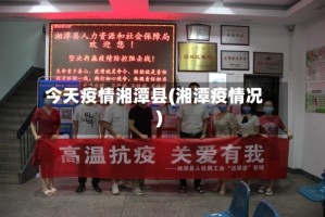 今天疫情湘潭县(湘潭疫情况)