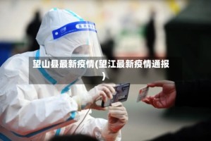 望山县最新疫情(望江最新疫情通报)