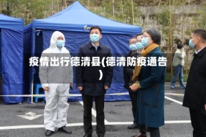 疫情出行德清县(德清防疫通告)