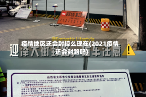 疫情地区还会封控么现在(2021疫情还会封路吗)