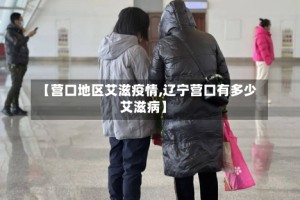 【营口地区艾滋疫情,辽宁营口有多少艾滋病】