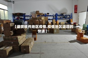 【退货收件地区疫情,疫情地区退回的快递】