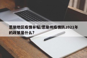 恩施地区疫情补贴/恩施州疫情防2021年的政策是什么?