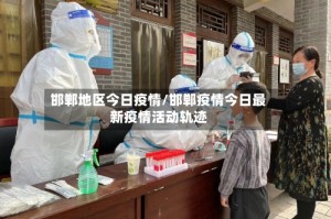 邯郸地区今日疫情/邯郸疫情今日最新疫情活动轨迹