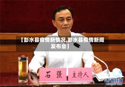 【彭水县疫情新情况,彭水县疫情新闻发布会】-第3张图片