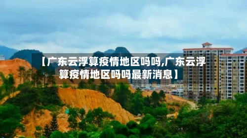 【广东云浮算疫情地区吗吗,广东云浮算疫情地区吗吗最新消息】-第1张图片