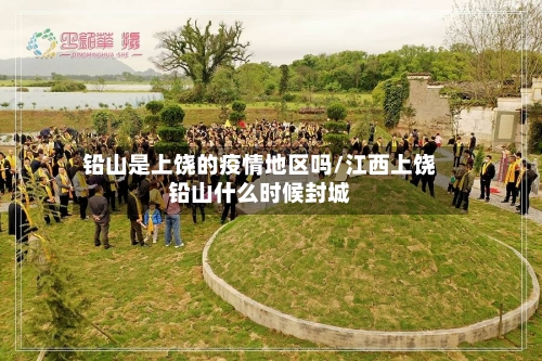 铅山是上饶的疫情地区吗/江西上饶铅山什么时候封城-第1张图片