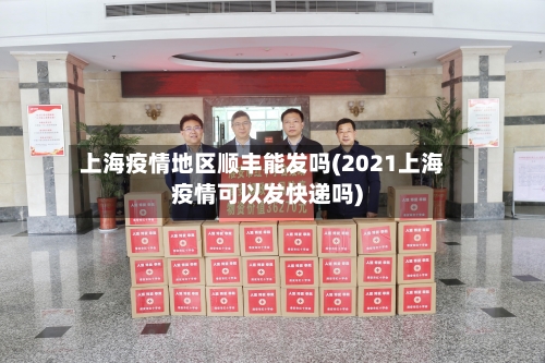 上海疫情地区顺丰能发吗(2021上海疫情可以发快递吗)-第1张图片