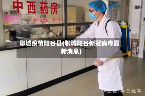 聊城疫情阳谷县(聊城阳谷新冠病毒最新消息)-第3张图片