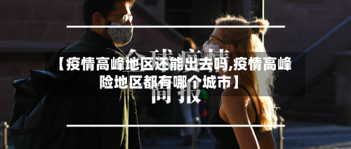 【疫情高峰地区还能出去吗,疫情高峰险地区都有哪个城市】-第2张图片