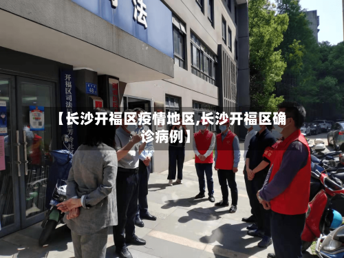 【长沙开福区疫情地区,长沙开福区确诊病例】-第1张图片