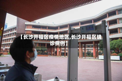 【长沙开福区疫情地区,长沙开福区确诊病例】-第2张图片