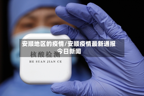 安顺地区的疫情/安顺疫情最新通报今日新闻-第1张图片