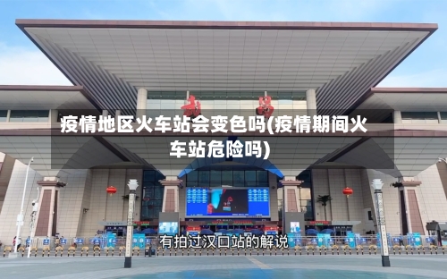 疫情地区火车站会变色吗(疫情期间火车站危险吗)-第2张图片