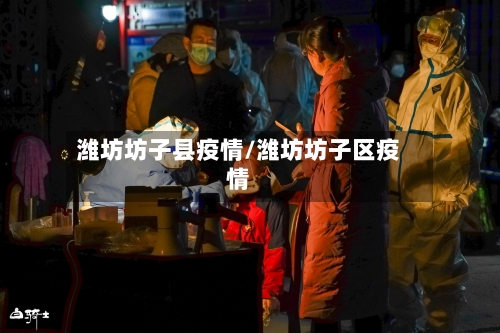 潍坊坊子县疫情/潍坊坊子区疫情-第2张图片
