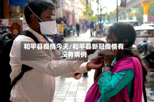和平县疫情今天/和平县新冠疫情有没有病例-第1张图片