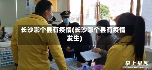 长沙哪个县有疫情(长沙哪个县有疫情发生)-第2张图片