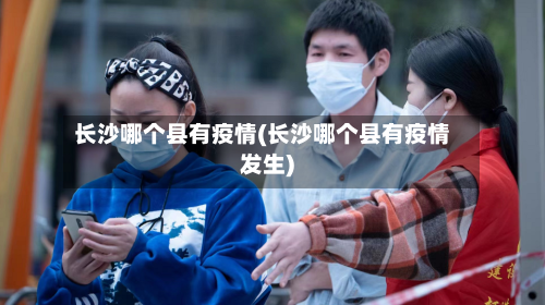 长沙哪个县有疫情(长沙哪个县有疫情发生)-第1张图片