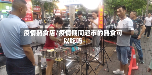 疫情熟食店/疫情期间超市的熟食可以吃吗-第1张图片