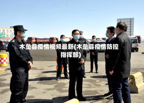 木垒县疫情视频最新(木垒县疫情防控指挥部)-第3张图片