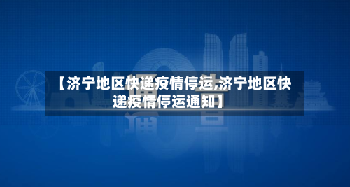 【济宁地区快递疫情停运,济宁地区快递疫情停运通知】-第2张图片