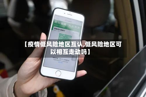 【疫情低风险地区互认,低风险地区可以相互走动吗】-第1张图片