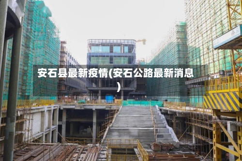 安石县最新疫情(安石公路最新消息)-第2张图片