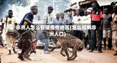 非洲人怎么管理疫情地区(怎么控制非洲人口)-第1张图片