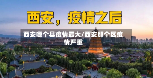 西安哪个县疫情最大/西安那个区疫情严重-第2张图片